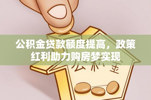 阿鲁科尔沁旗公积金贷款额度提高，政策红利助力购房梦实现