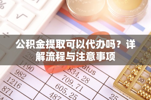 阿鲁科尔沁旗公积金提取可以代办吗？详解流程与注意事项