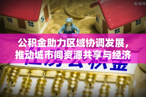 阿鲁科尔沁旗公积金助力区域协调发展，推动城市间资源共享与经济均衡发展