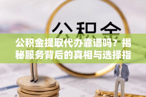 阿鲁科尔沁旗公积金提取代办靠谱吗？揭秘服务背后的真相与选择指南