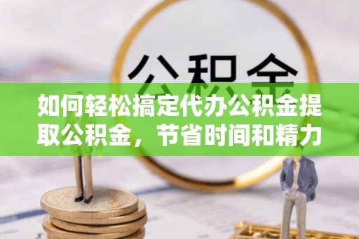 阿鲁科尔沁旗如何轻松搞定代办公积金提取公积金，节省时间和精力的秘密武器