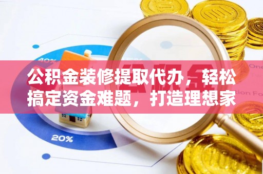 阿鲁科尔沁旗公积金装修提取代办，轻松搞定资金难题，打造理想家居