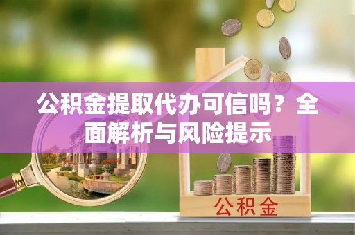 阿鲁科尔沁旗公积金提取代办可信吗？全面解析与风险提示