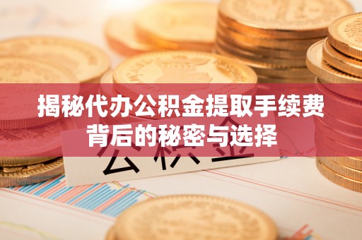 阿鲁科尔沁旗揭秘代办公积金提取手续费背后的秘密与选择