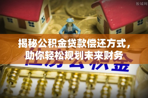阿鲁科尔沁旗揭秘公积金贷款偿还方式，助你轻松规划未来财务