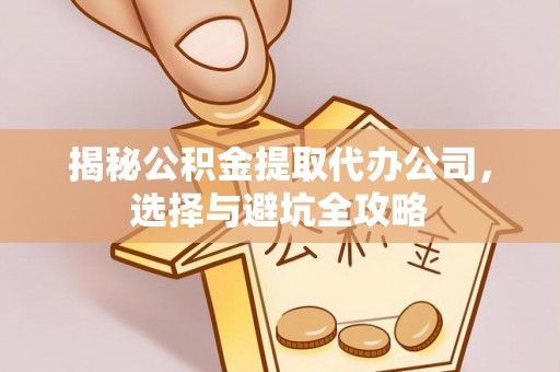 阿鲁科尔沁旗揭秘公积金提取代办公司，选择与避坑全攻略