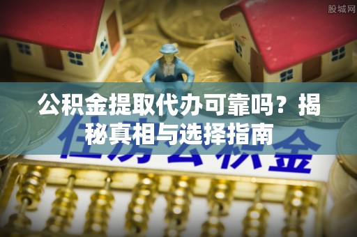 阿鲁科尔沁旗公积金提取代办可靠吗？揭秘真相与选择指南