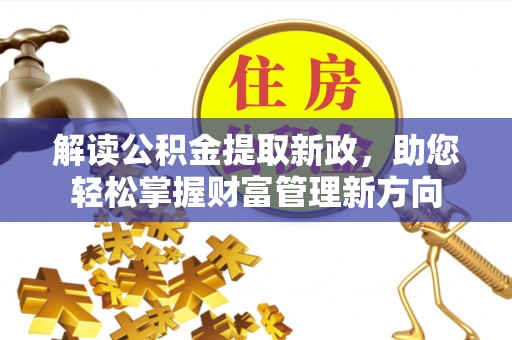 阿鲁科尔沁旗解读公积金提取新政，助您轻松掌握财富管理新方向