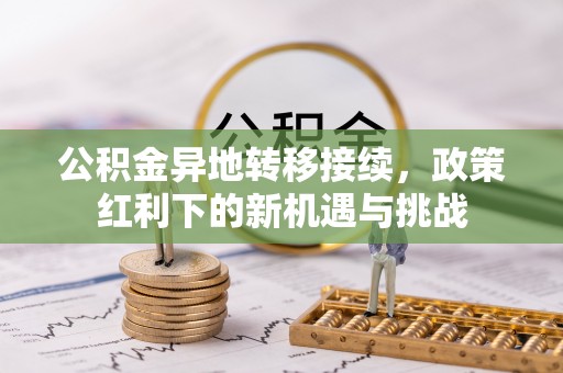 阿鲁科尔沁旗公积金异地转移接续，政策红利下的新机遇与挑战