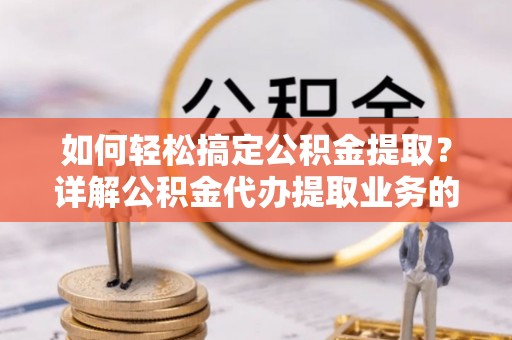 阿鲁科尔沁旗如何轻松搞定公积金提取？详解公积金代办提取业务的便捷之道