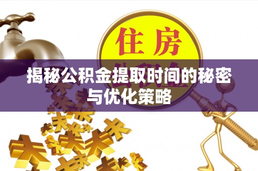 阿鲁科尔沁旗揭秘公积金提取时间的秘密与优化策略