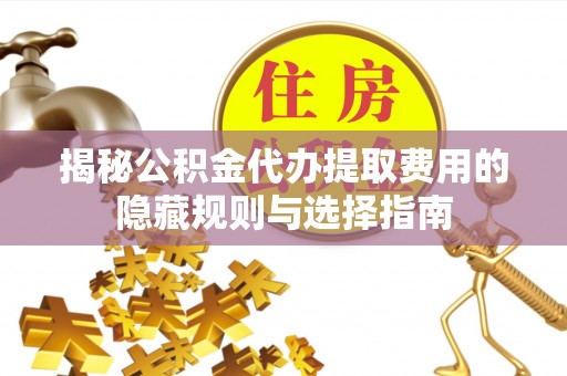 阿鲁科尔沁旗揭秘公积金代办提取费用的隐藏规则与选择指南