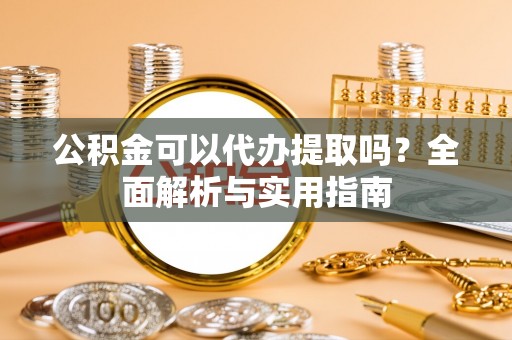 阿鲁科尔沁旗公积金可以代办提取吗？全面解析与实用指南