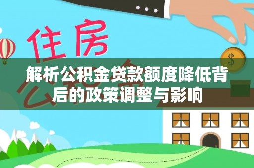 阿鲁科尔沁旗解析公积金贷款额度降低背后的政策调整与影响