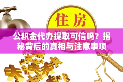 阿鲁科尔沁旗公积金代办提取可信吗？揭秘背后的真相与注意事项
