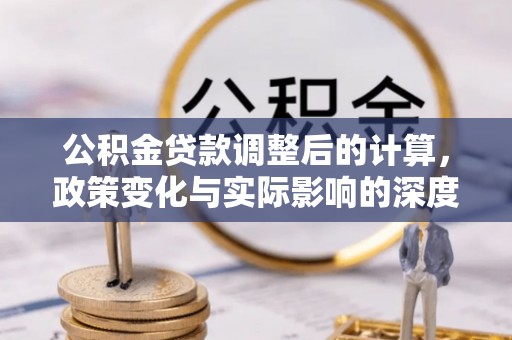 阿鲁科尔沁旗公积金贷款调整后的计算，政策变化与实际影响的深度解析