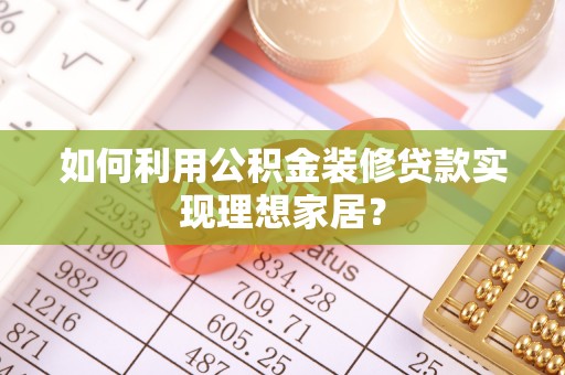 阿鲁科尔沁旗如何利用公积金装修贷款实现理想家居？