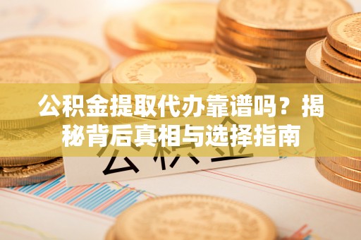 阿鲁科尔沁旗公积金提取代办靠谱吗？揭秘背后真相与选择指南