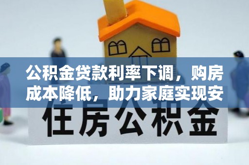 阿鲁科尔沁旗公积金贷款利率下调，购房成本降低，助力家庭实现安居梦