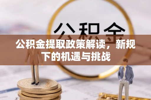 阿鲁科尔沁旗公积金提取政策解读，新规下的机遇与挑战