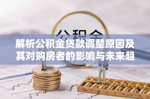 阿鲁科尔沁旗解析公积金贷款调整原因及其对购房者的影响与未来趋势