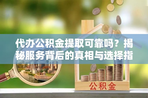 阿鲁科尔沁旗代办公积金提取可靠吗？揭秘服务背后的真相与选择指南