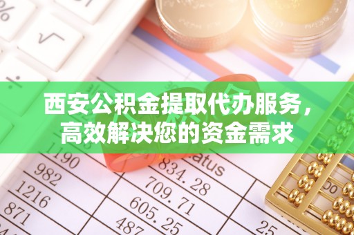 阿鲁科尔沁旗西安公积金提取代办服务，高效解决您的资金需求