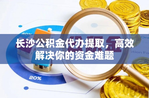 阿鲁科尔沁旗长沙公积金代办提取，高效解决你的资金难题