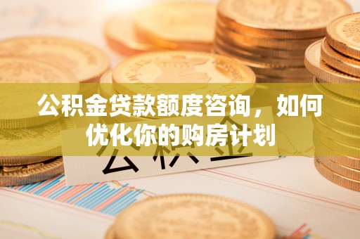 阿鲁科尔沁旗公积金贷款额度咨询，如何优化你的购房计划
