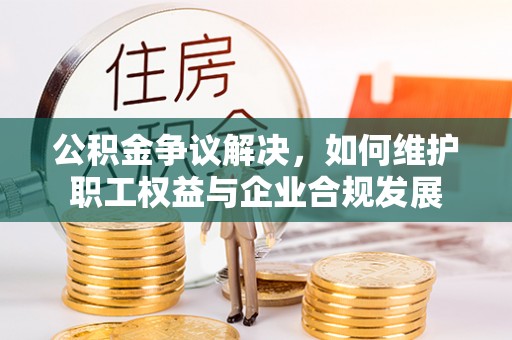 阿鲁科尔沁旗公积金争议解决，如何维护职工权益与企业合规发展