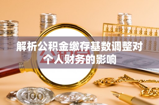 阿鲁科尔沁旗解析公积金缴存基数调整对个人财务的影响