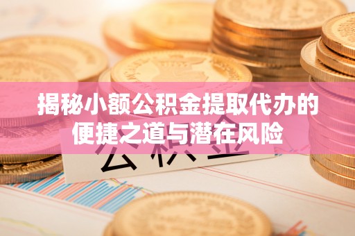 阿鲁科尔沁旗揭秘小额公积金提取代办的便捷之道与潜在风险