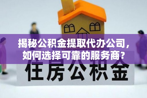 阿鲁科尔沁旗揭秘公积金提取代办公司，如何选择可靠的服务商？