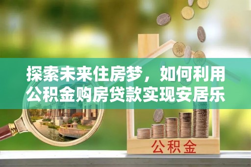 阿鲁科尔沁旗探索未来住房梦，如何利用公积金购房贷款实现安居乐业