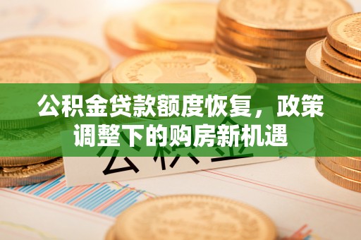 阿鲁科尔沁旗公积金贷款额度恢复，政策调整下的购房新机遇