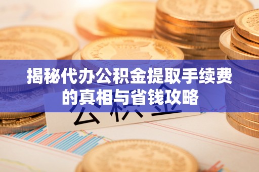 阿鲁科尔沁旗揭秘代办公积金提取手续费的真相与省钱攻略