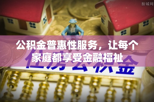 阿鲁科尔沁旗公积金普惠性服务，让每个家庭都享受金融福祉