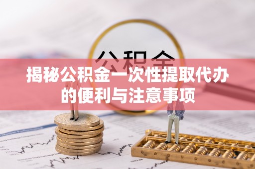 阿鲁科尔沁旗揭秘公积金一次性提取代办的便利与注意事项