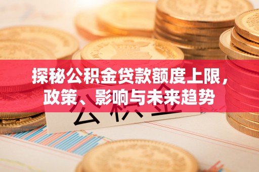 阿鲁科尔沁旗探秘公积金贷款额度上限，政策、影响与未来趋势