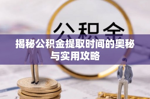 阿鲁科尔沁旗揭秘公积金提取时间的奥秘与实用攻略