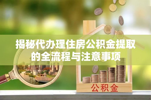 阿鲁科尔沁旗揭秘代办理住房公积金提取的全流程与注意事项