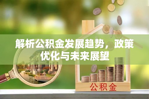 阿鲁科尔沁旗解析公积金发展趋势，政策优化与未来展望
