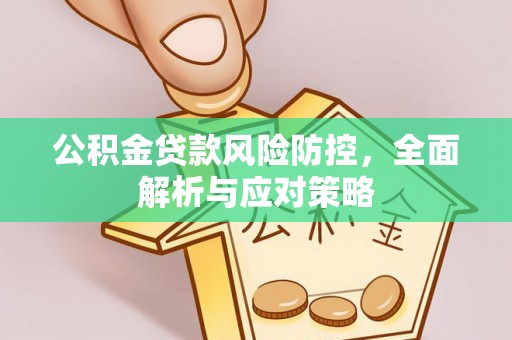 阿鲁科尔沁旗公积金贷款风险防控，全面解析与应对策略