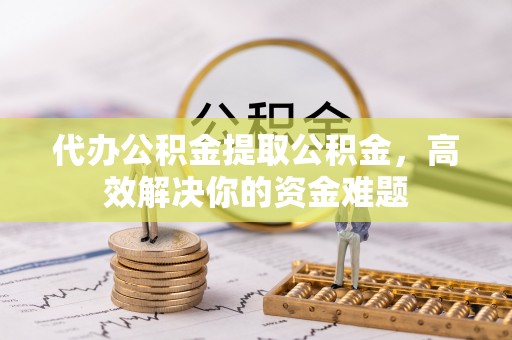 阿鲁科尔沁旗代办公积金提取公积金，高效解决你的资金难题
