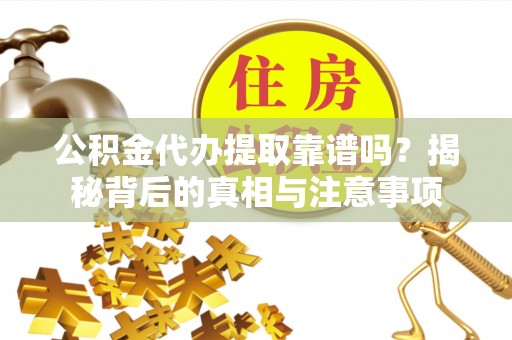阿鲁科尔沁旗公积金代办提取靠谱吗？揭秘背后的真相与注意事项