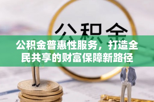 阿鲁科尔沁旗公积金普惠性服务，打造全民共享的财富保障新路径