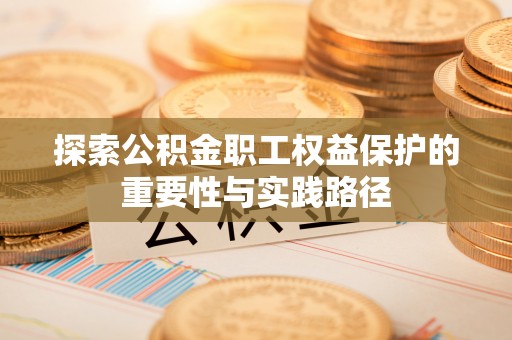 阿鲁科尔沁旗探索公积金职工权益保护的重要性与实践路径