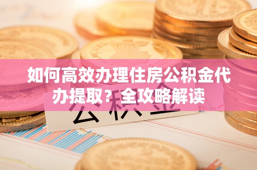 阿鲁科尔沁旗如何高效办理住房公积金代办提取？全攻略解读