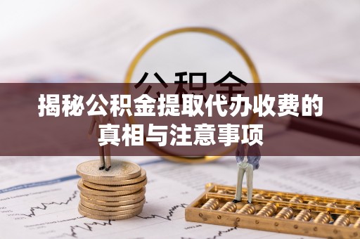 阿鲁科尔沁旗揭秘公积金提取代办收费的真相与注意事项