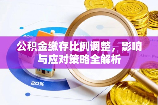 阿鲁科尔沁旗公积金缴存比例调整，影响与应对策略全解析